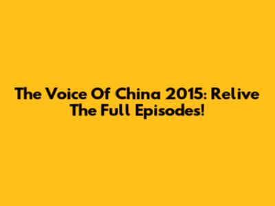 The Voice Of China 2015: Relive The Full Episodes!
