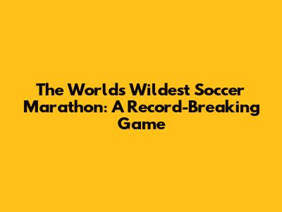 The World's Wildest Soccer Marathon: A Record-Breaking Game