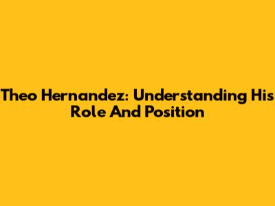 Theo Hernandez: Understanding His Role And Position