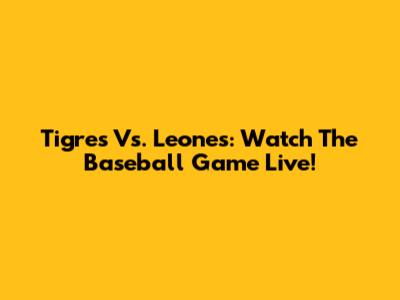 Tigres Vs. Leones: Watch The Baseball Game Live!