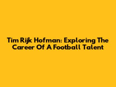 Tim Rijk Hofman: Exploring The Career Of A Football Talent