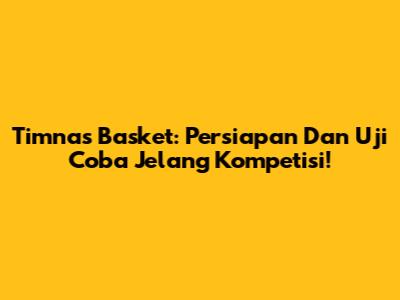 Timnas Basket: Persiapan Dan Uji Coba Jelang Kompetisi!