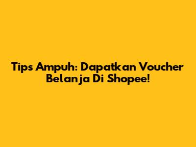 Tips Ampuh: Dapatkan Voucher Belanja Di Shopee!