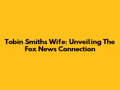 Tobin Smith's Wife: Unveiling The Fox News Connection