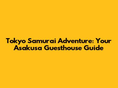 Tokyo Samurai Adventure: Your Asakusa Guesthouse Guide
