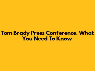 Tom Brady Press Conference: What You Need To Know