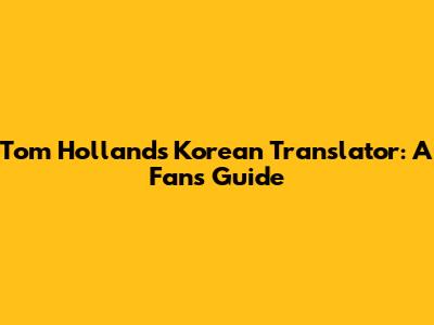Tom Holland's Korean Translator: A Fan's Guide