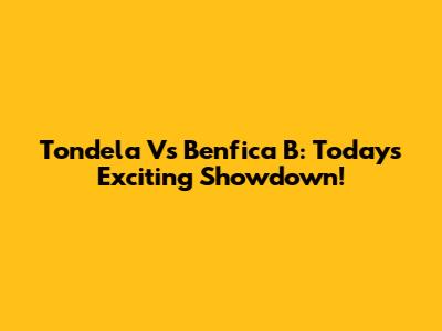 Tondela Vs Benfica B: Today's Exciting Showdown!