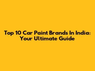 Top 10 Car Paint Brands In India: Your Ultimate Guide