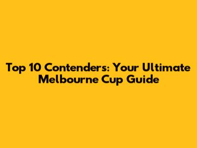 Top 10 Contenders: Your Ultimate Melbourne Cup Guide