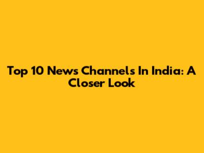 Top 10 News Channels In India: A Closer Look