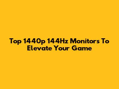 Top 1440p 144Hz Monitors To Elevate Your Game