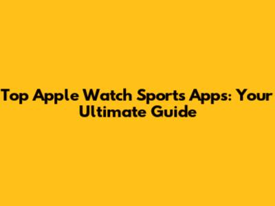 Top Apple Watch Sports Apps: Your Ultimate Guide