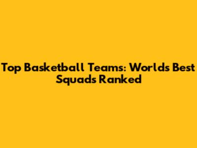 Top Basketball Teams: World's Best Squads Ranked