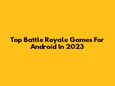 Top Battle Royale Games For Android In 2023