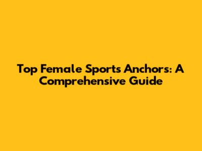 Top Female Sports Anchors: A Comprehensive Guide