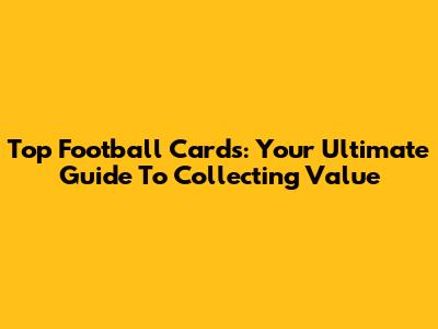 Top Football Cards: Your Ultimate Guide To Collecting Value