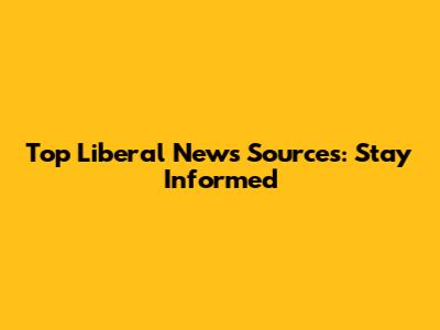 Top Liberal News Sources: Stay Informed