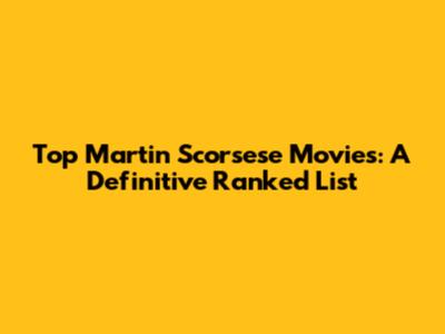 Top Martin Scorsese Movies: A Definitive Ranked List