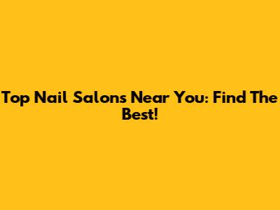 Top Nail Salons Near You: Find The Best!