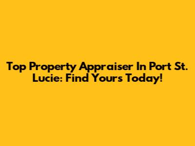 Top Property Appraiser In Port St. Lucie: Find Yours Today!