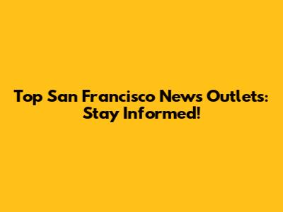 Top San Francisco News Outlets: Stay Informed!