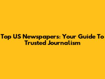 Top US Newspapers: Your Guide To Trusted Journalism