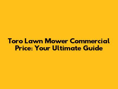 Toro Lawn Mower Commercial Price: Your Ultimate Guide