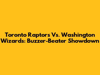Toronto Raptors Vs. Washington Wizards: Buzzer-Beater Showdown