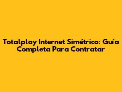 Totalplay Internet Simétrico: Guía Completa Para Contratar