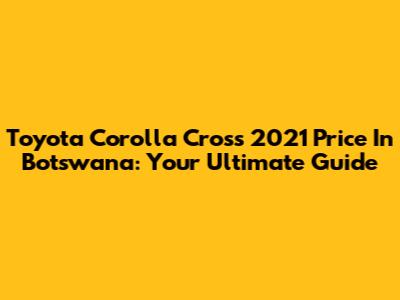 Toyota Corolla Cross 2021 Price In Botswana: Your Ultimate Guide