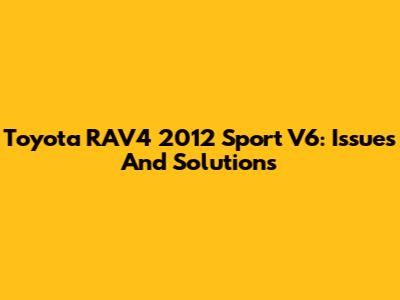 Toyota RAV4 2012 Sport V6: Issues And Solutions