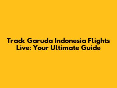 Track Garuda Indonesia Flights Live: Your Ultimate Guide