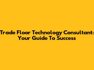 Trade Floor Technology Consultant: Your Guide To Success