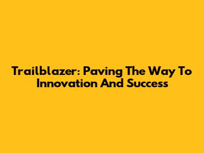 Trailblazer: Paving The Way To Innovation And Success