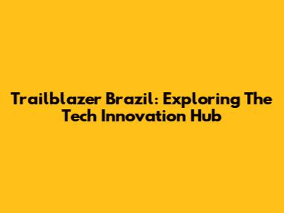 Trailblazer Brazil: Exploring The Tech Innovation Hub