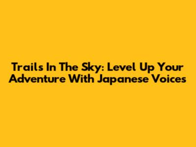 Trails In The Sky: Level Up Your Adventure With Japanese Voices