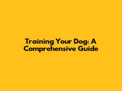 Training Your Dog: A Comprehensive Guide