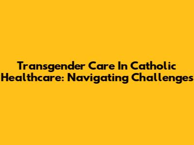 Transgender Care In Catholic Healthcare: Navigating Challenges