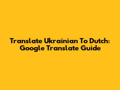 Translate Ukrainian To Dutch: Google Translate Guide