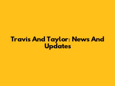 Travis And Taylor: News And Updates