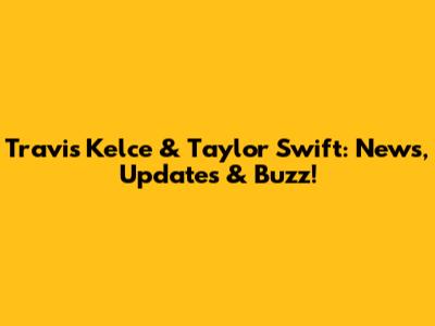 Travis Kelce & Taylor Swift: News, Updates & Buzz!