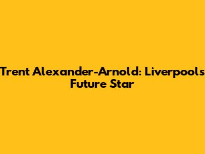Trent Alexander-Arnold: Liverpool's Future Star