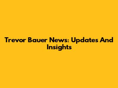 Trevor Bauer News: Updates And Insights