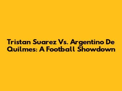 Tristan Suarez Vs. Argentino De Quilmes: A Football Showdown