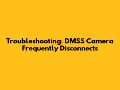 Troubleshooting: DMSS Camera Frequently Disconnects