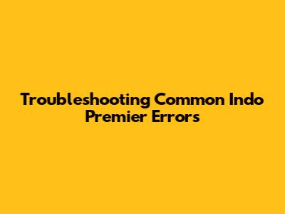Troubleshooting Common Indo Premier Errors
