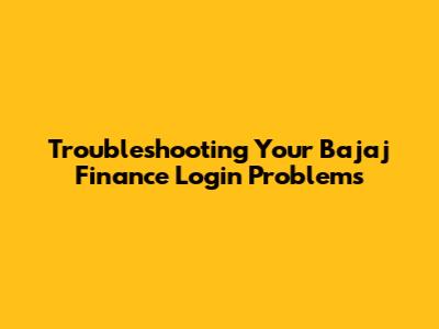 Troubleshooting Your Bajaj Finance Login Problems