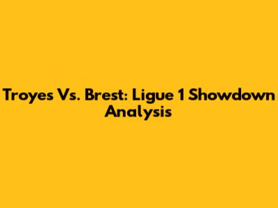 Troyes Vs. Brest: Ligue 1 Showdown Analysis