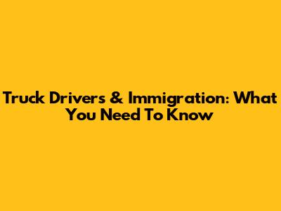 Truck Drivers & Immigration: What You Need To Know